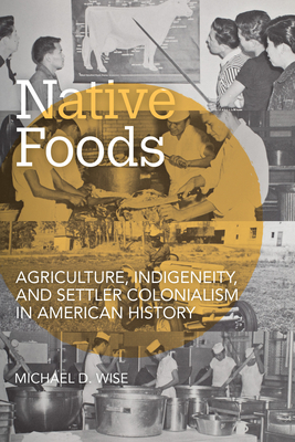 Native Foods: Agriculture, Indigeneity, and Settler Colonialism in American History - Michael D. Wise