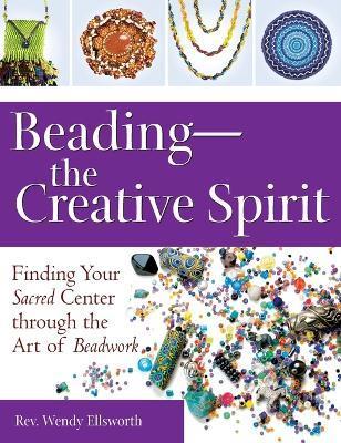 Beading--The Creative Spirit: Finding Your Sacred Center Through the Art of Beadwork - Rev Wendy Ellsworth
