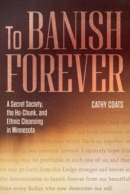 To Banish Forever: A Secret Society, the Ho-Chunk, and Ethnic Cleansing in Minnesota - Cathy Coats