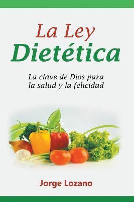 La Ley Dietética: La clave de Dios para la salud y la felicidad - Jorge Lozano