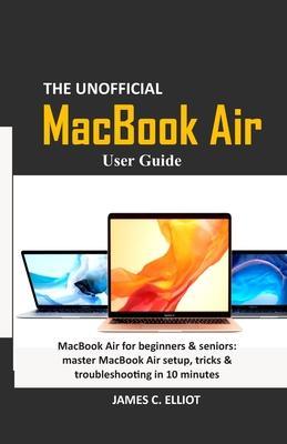 The Unofficial MacBook Air User Guide: MacBook Air for beginners & seniors: master MacBook Air setup, tricks & troubleshooting in 10 minutes - James C. Elliot