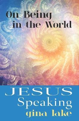 Jesus Speaking: On Being in the World - Gina Lake