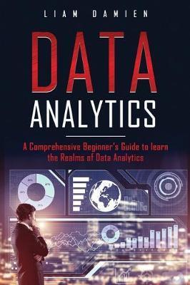 Data Analytics: A Comprehensive Beginner's Guide to Learn the Realms of Data Analytics - Liam Damien