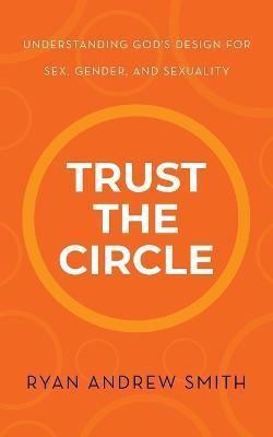 Trust the Circle: Understanding God's Design for Sex, Gender, and Sexuality - Ryan Andrew Smith