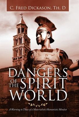 Dangers of the Spirit World: A Warning to Those of a Materialistic Humanistic Mindset - C. Fred Dickason Th D.