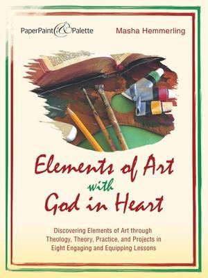 Elements of Art with God in Heart: Discovering Elements of Art Through Theology, Theory, Practice, and Projects in Eight Engaging and Equipping Lesson - Masha Hemmerling