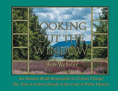 Looking out the Window: Are Humans Really Responsible for Changing Climate? The Trial of Carbon Dioxide in the Court of Public Opinion - Bob Webster