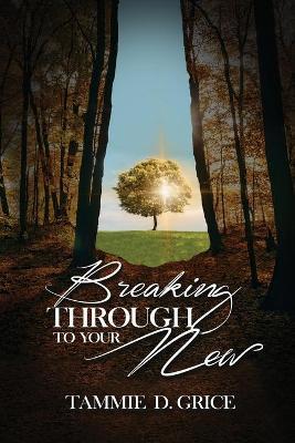 Breaking Through To Your New - Tammie D. Grice