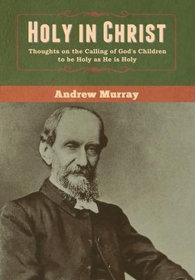 Holy in Christ: Thoughts on the Calling of God's Children to be Holy as He is Holy - Andrew Murray