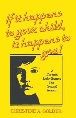 If it happens to your child, it happens to you!: A Parent's Help-source on Sexual Assault - M. S. W. Christine A. Golder