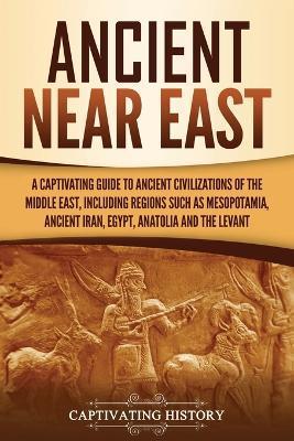 Ancient Near East: A Captivating Guide to Ancient Civilizations of the Middle East, Including Regions Such as Mesopotamia, Ancient Iran, - Captivating History