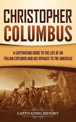 Christopher Columbus: A Captivating Guide to the Life of an Italian Explorer and His Voyages to the Americas - Captivating History