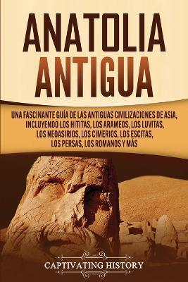 Coperta cărții 'Anatolia Antigua: Una Fascinante Guía de las Antiguas Civilizaciones de Asia, Incluyendo los hititas, los arameos, los'