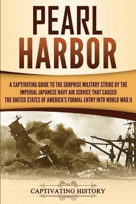 Pearl Harbor: A Captivating Guide to the Surprise Military Strike by the Imperial Japanese Navy Air Service that Caused the United S - Captivating History