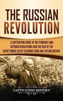 The Russian Revolution: A Captivating Guide to the February and October Revolutions and the Rise of the Soviet Union Led by Vladimir Lenin and - Captivating History