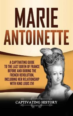 Marie Antoinette: A Captivating Guide to the Last Queen of France Before and During the French Revolution, Including Her Relationship wi - Captivating History