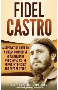 Coperta cărții 'Fidel Castro: A Captivating Guide to a Cuban Communist Revolutionary Who Served as the President of Cuba for Over 30'