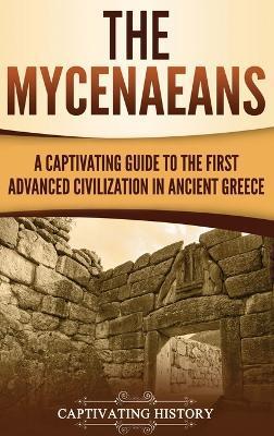 The Mycenaeans: A Captivating Guide to the First Advanced Civilization in Ancient Greece - Captivating History