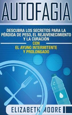 Autofagia: Descubra los Secretos para la Prdida de Peso, el Rejuvenecimiento y la Curacin con el Ayuno Intermitente y Prolongad - Elizabeth Moore