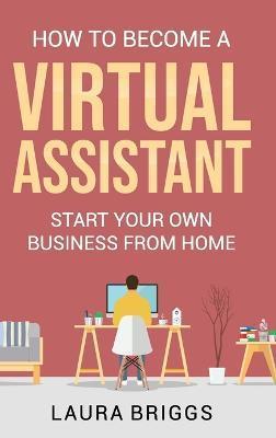 How to Become a Virtual Assistant: Start Your Own Business from Home - Laura Briggs