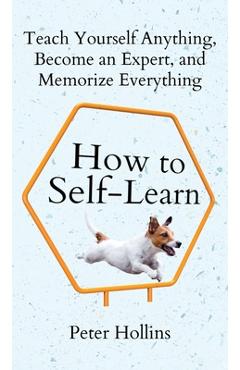 How to Self-Learn: Teach Yourself Anything, Become an Expert, and Memorize Everything