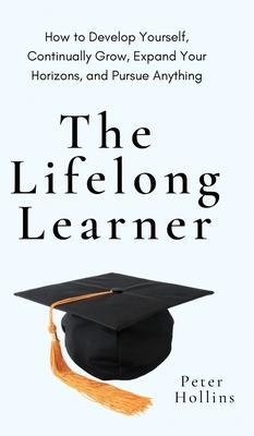 The Lifelong Learner: How to Develop Yourself, Continually Grow, Expand Your Horizons, and Pursue Anything: How to Develop Yourself, Continu - Peter Hollins