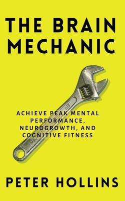The Brain Mechanic: How to Optimize Your Brain for Peak Mental Performance, Neurogrowth, and Cognitive Fitness - Peter Hollins