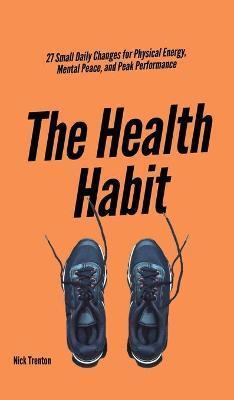 The Health Habit: 27 Small Daily Changes for Physical Energy, Mental Peace, and Peak Performance - Nick Trenton