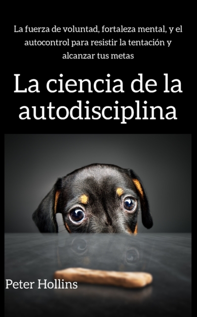 La ciencia de la autodisciplina: La fuerza de voluntad, fortaleza mental, y el autocontrol para resistir la tentación y alcanzar tus metas - Peter Hollins