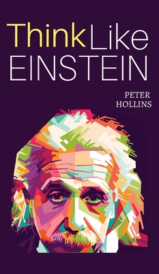 Think Like Einstein: Think Smarter, Creatively Solve Problems, and Sharpen Your Judgment. How to Develop a Logical Approach to Life and Ask - Peter Hollins