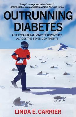 Outrunning Diabetes: An Ultra-Marathoner's Adventure Across the Seven Continents - Linda E. Carrier
