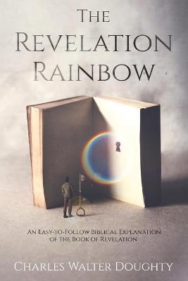 The Revelation Rainbow: An Easy-to-Follow Biblical Explanation of the Book of Revelation - Charles Walter Doughty