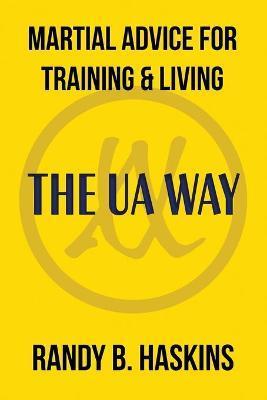 Martial Advice for Training & Living: The UA Way - Randy B. Haskins