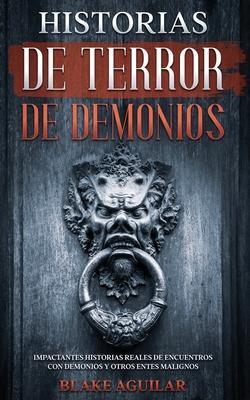 Historias de Terror de Demonios: Impactantes Historias Reales de Encuentros con Demonios y Otros Entes Malignos - Blake Aguilar