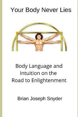 Coperta cărții 'Your Body Never Lies: Body Language and Intuition on the Road to Enlightenment - Brian Joseph Snyder'