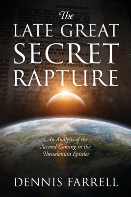 The Late Great Secret Rapture: An Analysis of the Second Coming in the Thessalonian Epistles - Dennis Farrell