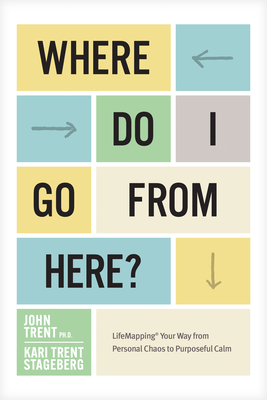 Where Do I Go from Here?: Lifemapping Your Way from Personal Chaos to Purposeful Calm - Ph D. John Trent