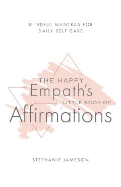 The Happy Empath's Little Book of Affirmations: Mindful Mantras for Daily Self-Care - Stephanie Jameson