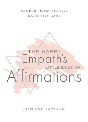 The Happy Empath's Little Book of Affirmations: Mindful Mantras for Daily Self-Care - Stephanie Jameson