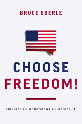 Choose Freedom!: Embrace It. Understand It. Defend It. - Bruce Eberle