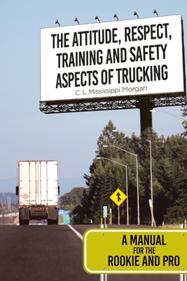 The Attitude, Respect, Training and Safety Aspects of Trucking: A Manual for the Rookie and Pro - C. L. Mississippi Morgan