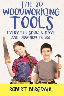 The Twenty Woodworking Tools: Every Kid Should Have and Know How to Use - Robert Bergdahl