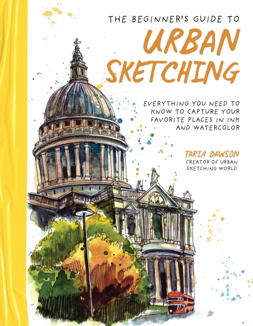 The Beginner's Guide to Urban Sketching: Everything You Need to Know to Capture Your Favorite Places in Ink and Watercolor - Taria Dawson