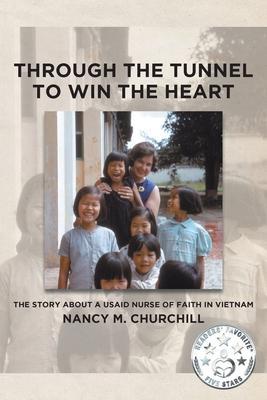 Through the Tunnel to Win the Heart: The story about a USAID nurse of faith in Vietnam - Nancy M. Churchill