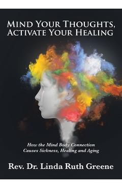Poza produsului Mind Your Thoughts, Activate Your Healing: How the Mind Body Connection Causes Sickness, Healing and Aging - Linda Ruth Greene
