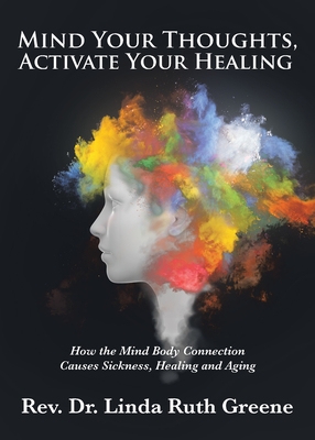 Mind Your Thoughts, Activate Your Healing: How the Mind Body Connection Causes Sickness, Healing and Aging - Linda Ruth Greene
