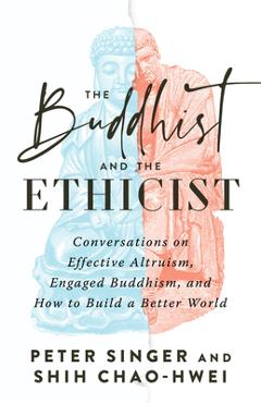 Coperta cărții The Buddhist and the Ethicist: Conversations on Effective Altruism, Engaged Buddhism, and How to Build a Better World - Peter Singer