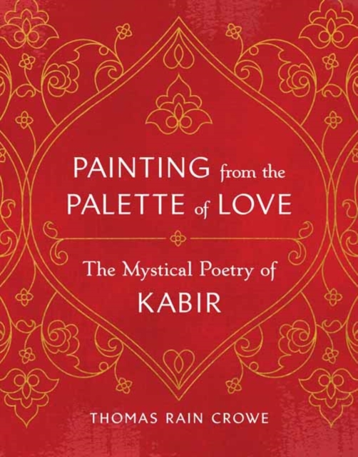 Painting from the Palette of Love: The Mystical Poetry of Kabir - Thomas Rain Crowe
