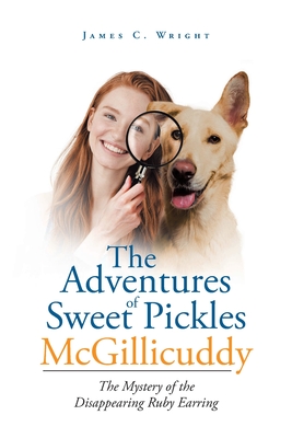 The Adventures of Sweet Pickles McGillicuddy: The Mystery of the Disappearing Ruby Earring - James C. Wright