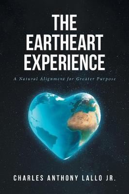 The Eartheart Experience: A Natural Alignment for Greater Purpose - Charles Anthony Lallo